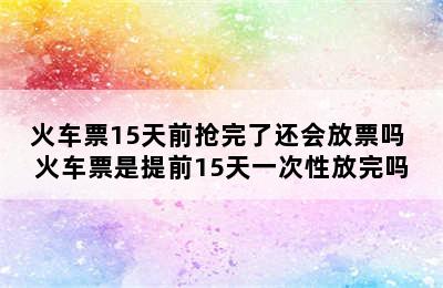 火车票15天前抢完了还会放票吗 火车票是提前15天一次性放完吗